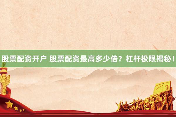 股票配资开户 股票配资最高多少倍？杠杆极限揭秘！