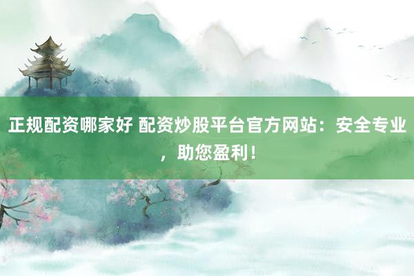 正规配资哪家好 配资炒股平台官方网站：安全专业，助您盈利！