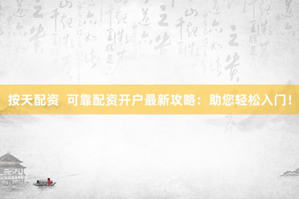 按天配资  可靠配资开户最新攻略：助您轻松入门！