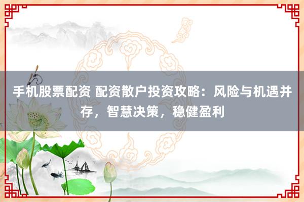 手机股票配资 配资散户投资攻略：风险与机遇并存，智慧决策，稳健盈利