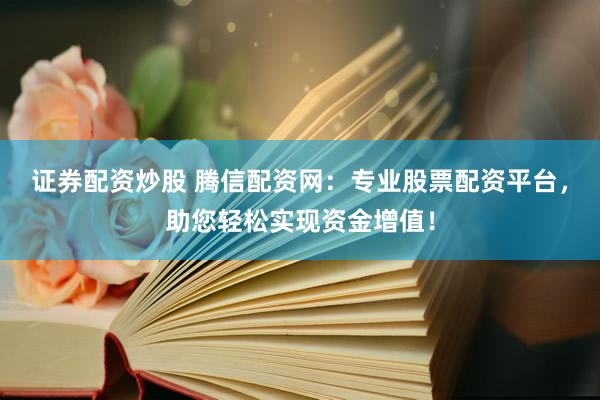 证券配资炒股 腾信配资网：专业股票配资平台，助您轻松实现资金增值！