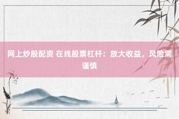 网上炒股配资 在线股票杠杆：放大收益，风险需谨慎