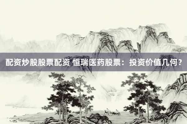 配资炒股股票配资 恒瑞医药股票：投资价值几何？