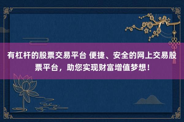 有杠杆的股票交易平台 便捷、安全的网上交易股票平台，助您实现财富增值梦想！