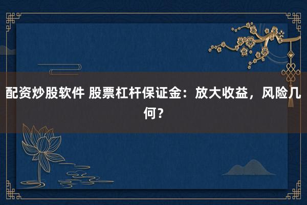 配资炒股软件 股票杠杆保证金：放大收益，风险几何？