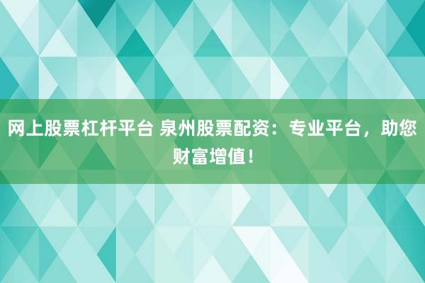 网上股票杠杆平台 泉州股票配资：专业平台，助您财富增值！