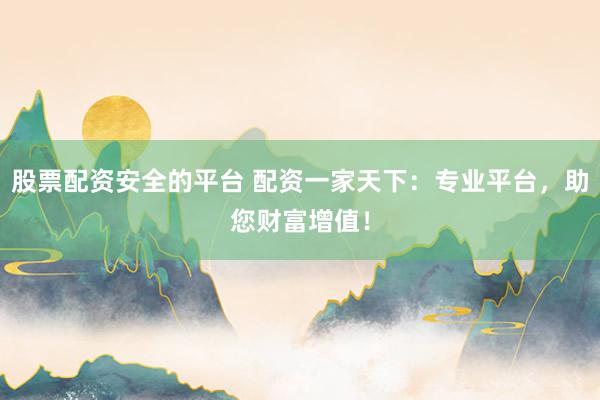 股票配资安全的平台 配资一家天下：专业平台，助您财富增值！
