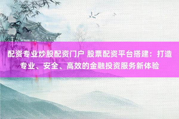 配资专业炒股配资门户 股票配资平台搭建：打造专业、安全、高效的金融投资服务新体验