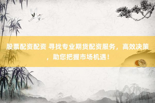 股票配资配资 寻找专业期货配资服务，高效决策，助您把握市场机遇！