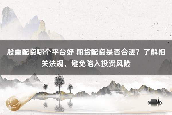 股票配资哪个平台好 期货配资是否合法？了解相关法规，避免陷入投资风险