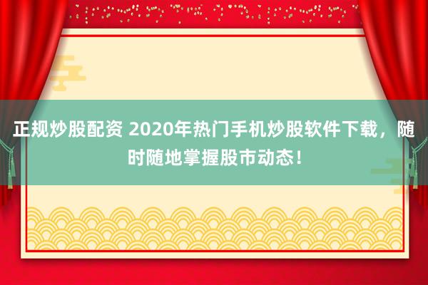 正规炒股配资 2020年热门手机炒股软件下载，随时随地掌握股市动态！