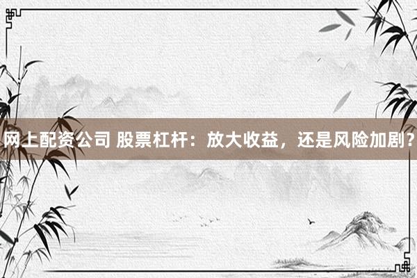 网上配资公司 股票杠杆：放大收益，还是风险加剧？