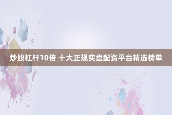 炒股杠杆10倍 十大正规实盘配资平台精选榜单