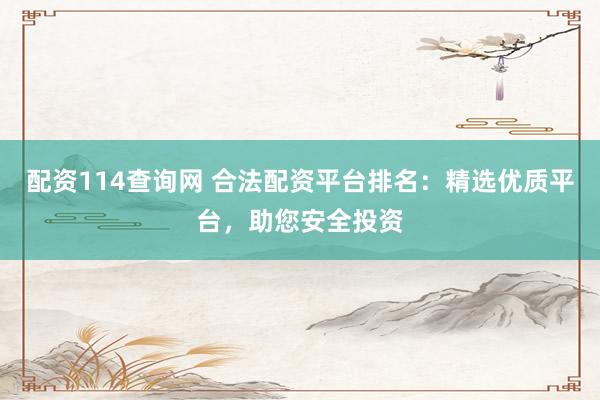 配资114查询网 合法配资平台排名：精选优质平台，助您安全投资