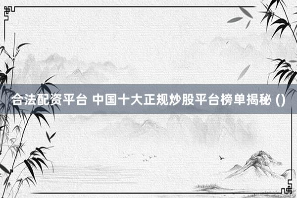 合法配资平台 中国十大正规炒股平台榜单揭秘 ()