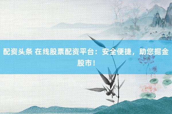 配资头条 在线股票配资平台：安全便捷，助您掘金股市！