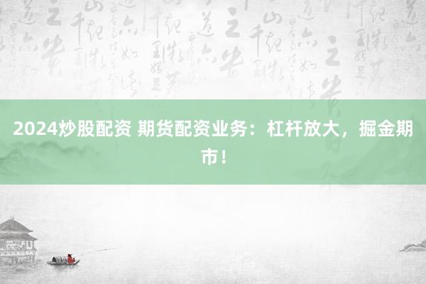 2024炒股配资 期货配资业务：杠杆放大，掘金期市！