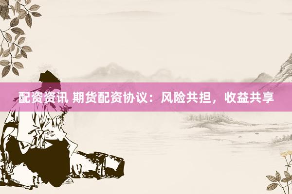 配资资讯 期货配资协议：风险共担，收益共享