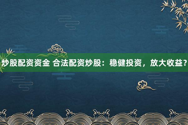 炒股配资资金 合法配资炒股：稳健投资，放大收益？