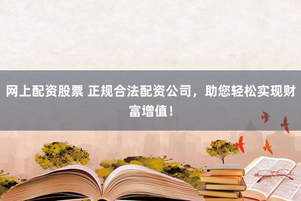 网上配资股票 正规合法配资公司，助您轻松实现财富增值！