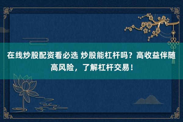 在线炒股配资看必选 炒股能杠杆吗？高收益伴随高风险，了解杠杆交易！