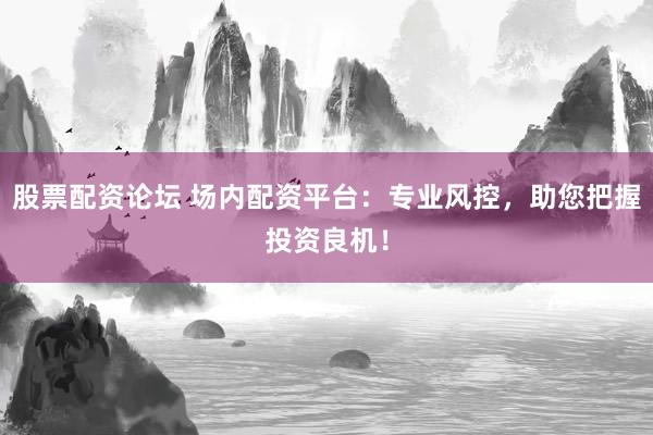 股票配资论坛 场内配资平台：专业风控，助您把握投资良机！