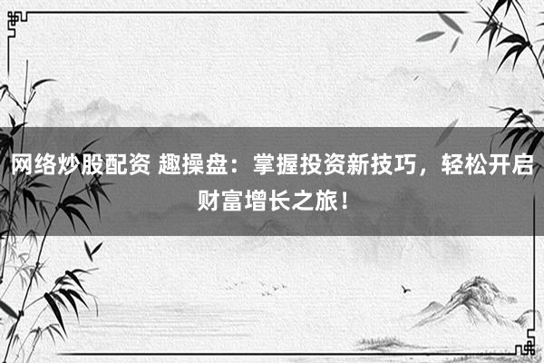网络炒股配资 趣操盘：掌握投资新技巧，轻松开启财富增长之旅！