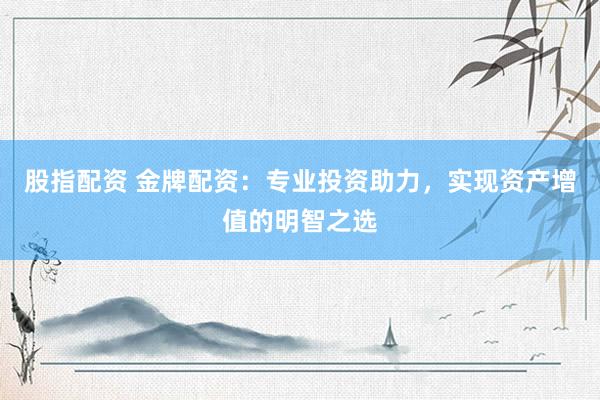 股指配资 金牌配资：专业投资助力，实现资产增值的明智之选