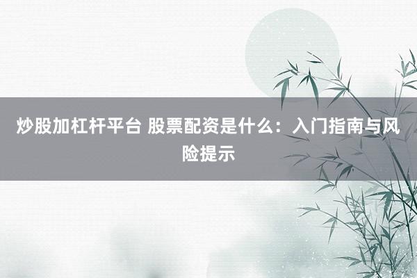 炒股加杠杆平台 股票配资是什么：入门指南与风险提示