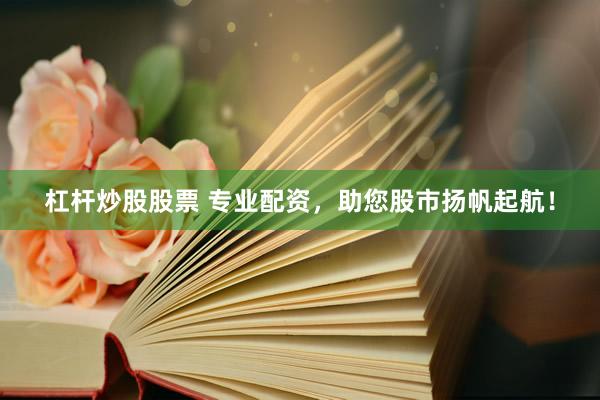 杠杆炒股股票 专业配资，助您股市扬帆起航！