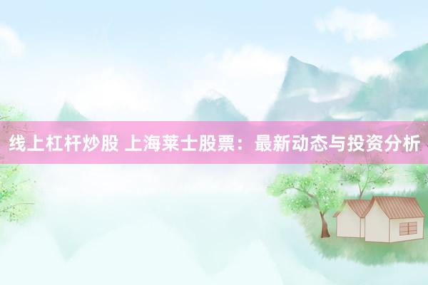 线上杠杆炒股 上海莱士股票：最新动态与投资分析