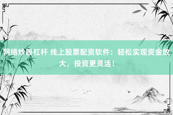 网络炒股杠杆 线上股票配资软件：轻松实现资金放大，投资更灵活！