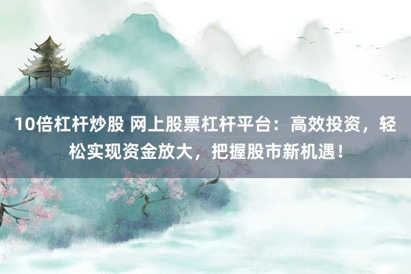 10倍杠杆炒股 网上股票杠杆平台：高效投资，轻松实现资金放大，把握股市新机遇！
