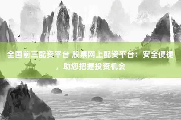 全国前三配资平台 股票网上配资平台：安全便捷，助您把握投资机会
