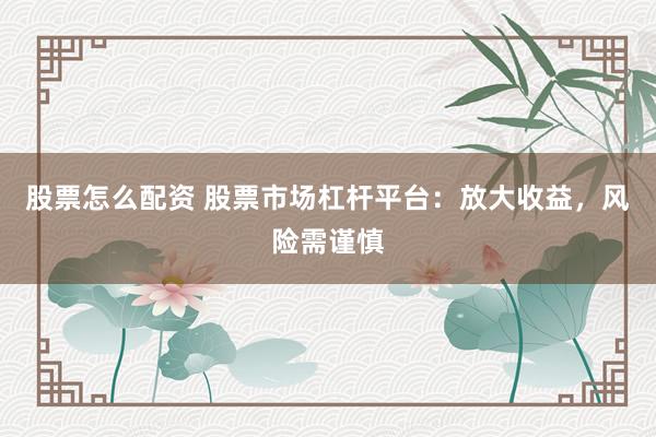 股票怎么配资 股票市场杠杆平台：放大收益，风险需谨慎