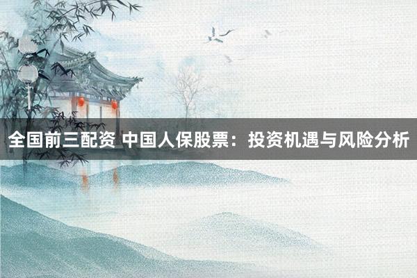 全国前三配资 中国人保股票：投资机遇与风险分析