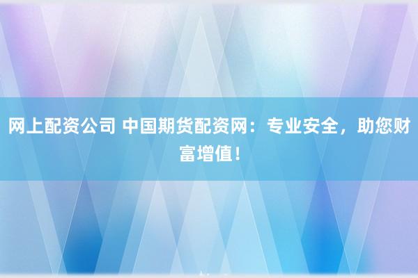 网上配资公司 中国期货配资网：专业安全，助您财富增值！