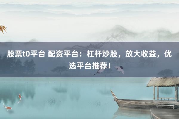 股票t0平台 配资平台：杠杆炒股，放大收益，优选平台推荐！
