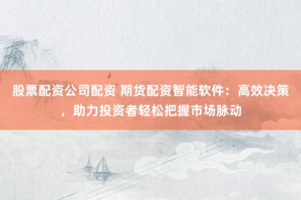 股票配资公司配资 期货配资智能软件：高效决策，助力投资者轻松把握市场脉动