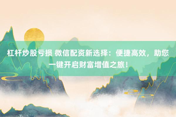杠杆炒股亏损 微信配资新选择：便捷高效，助您一键开启财富增值之旅！