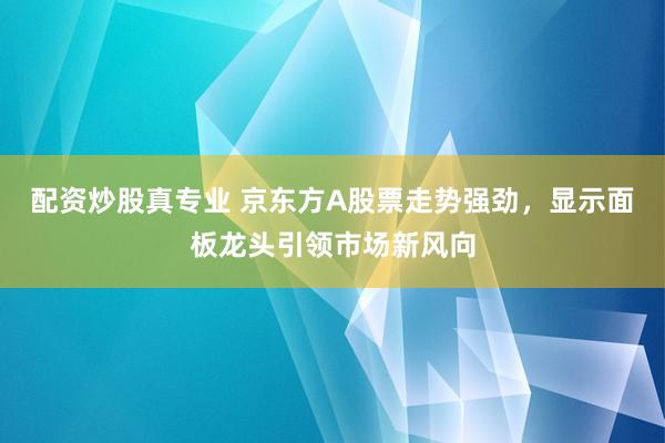 配资炒股真专业 京东方A股票走势强劲，显示面板龙头引领市场新风向