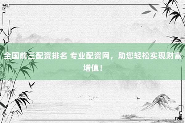 全国前三配资排名 专业配资网，助您轻松实现财富增值！