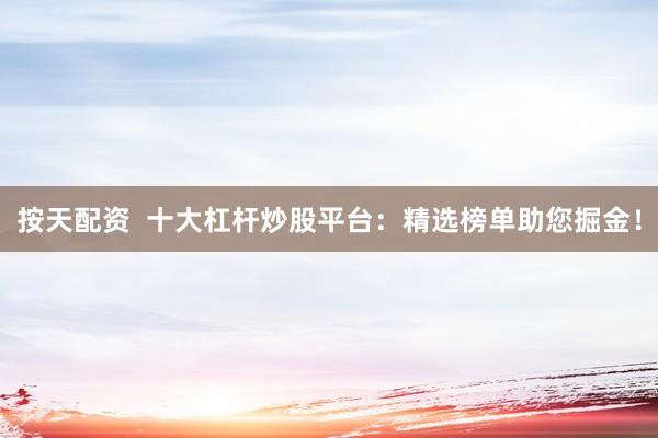 按天配资  十大杠杆炒股平台：精选榜单助您掘金！