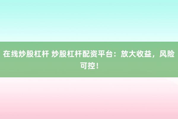 在线炒股杠杆 炒股杠杆配资平台：放大收益，风险可控！