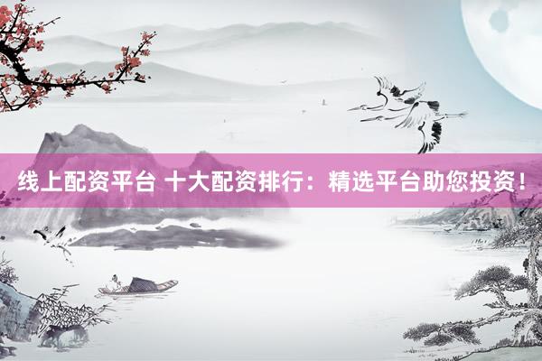 线上配资平台 十大配资排行：精选平台助您投资！