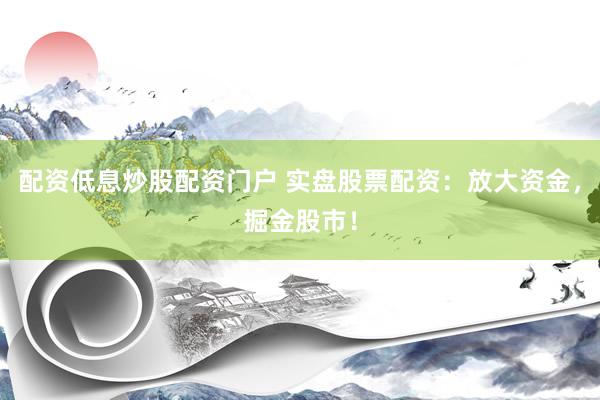 配资低息炒股配资门户 实盘股票配资：放大资金，掘金股市！