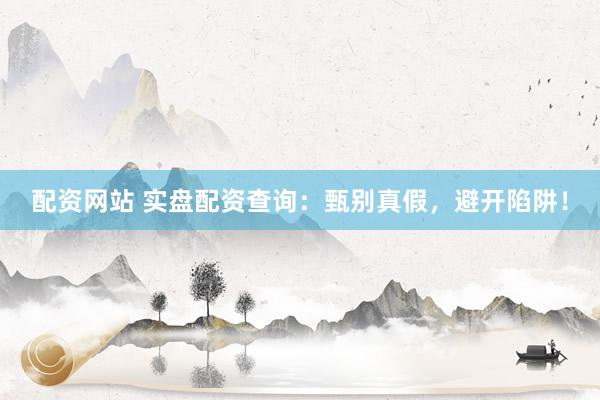 配资网站 实盘配资查询：甄别真假，避开陷阱！