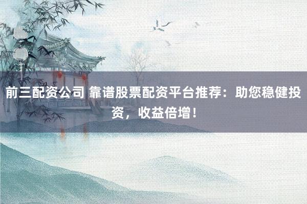 前三配资公司 靠谱股票配资平台推荐：助您稳健投资，收益倍增！