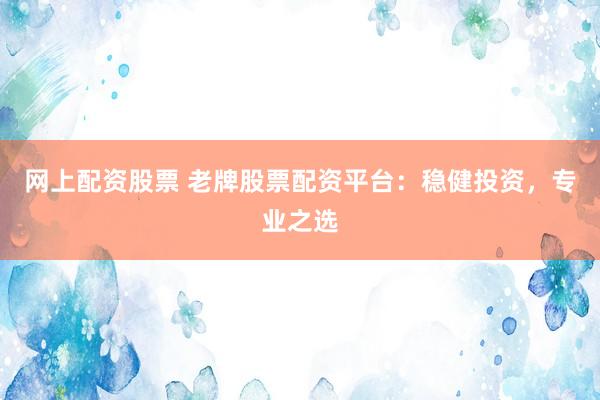网上配资股票 老牌股票配资平台：稳健投资，专业之选