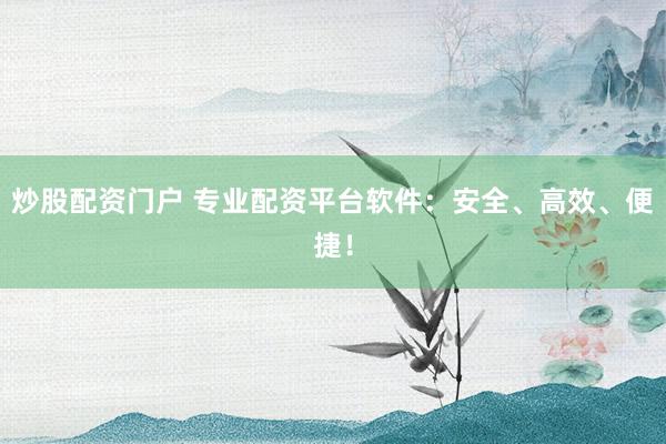 炒股配资门户 专业配资平台软件：安全、高效、便捷！